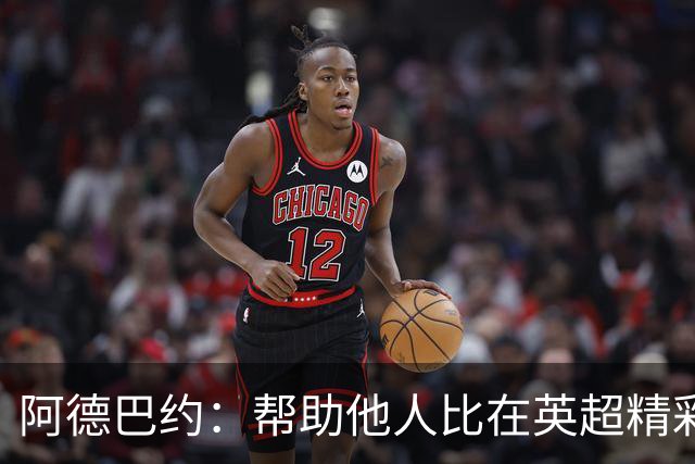 阿德巴约：帮助他人比在英超精彩进球更有意义